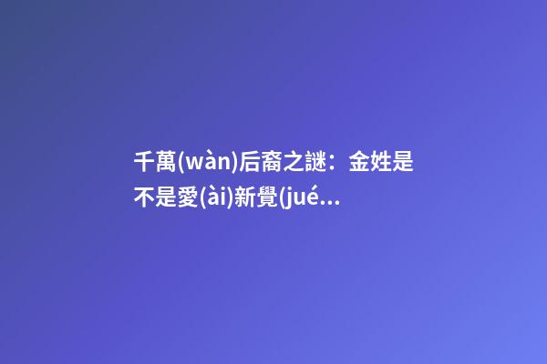千萬(wàn)后裔之謎：金姓是不是愛(ài)新覺(jué)羅（滿族金姓是,愛(ài)新覺(jué)羅后裔嗎）