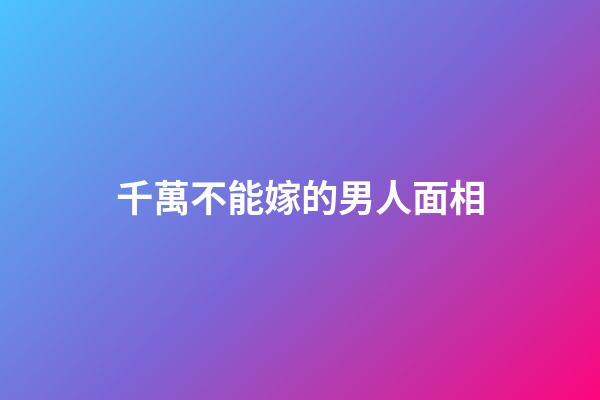 千萬不能嫁的男人面相