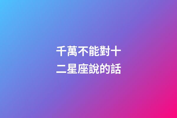 千萬不能對十二星座說的話-第1張-星座運勢-玄機派