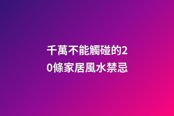 千萬不能觸碰的20條家居風水禁忌