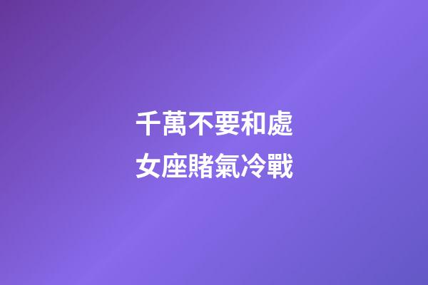千萬不要和處女座賭氣冷戰-第1張-星座運勢-玄機派