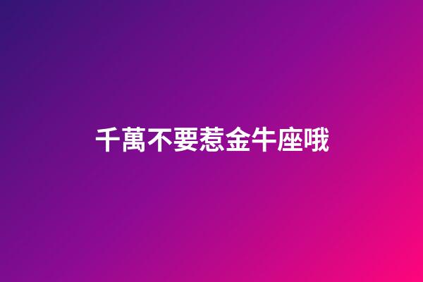 千萬不要惹金牛座哦-第1張-星座運(yùn)勢-玄機(jī)派