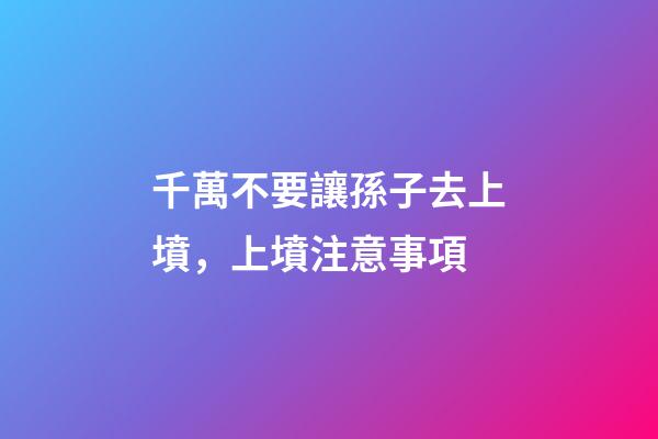 千萬不要讓孫子去上墳，上墳注意事項
