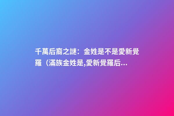 千萬后裔之謎：金姓是不是愛新覺羅（滿族金姓是,愛新覺羅后裔嗎）