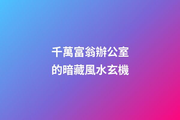 千萬富翁辦公室的暗藏風水玄機
