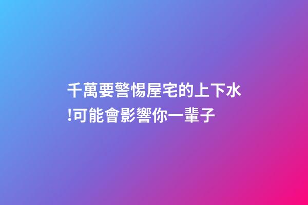 千萬要警惕屋宅的上下水!可能會影響你一輩子