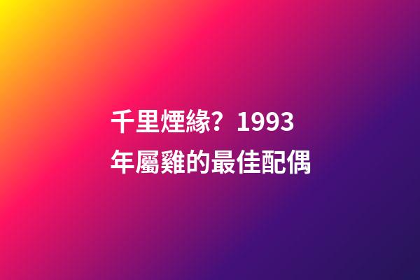 千里煙緣？1993年屬雞的最佳配偶