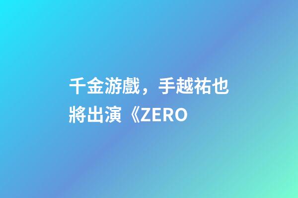 千金游戲，手越祐也將出演《ZERO-第1張-觀點(diǎn)-玄機(jī)派