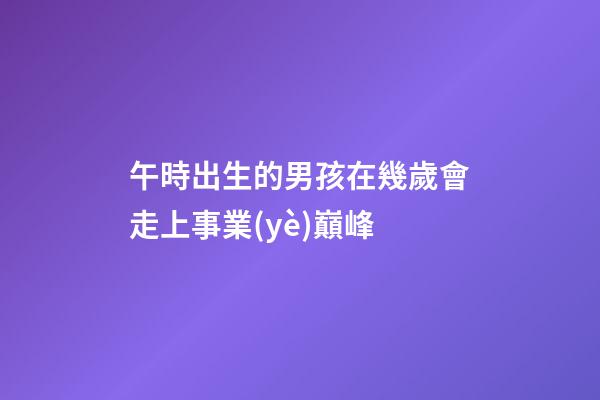 午時出生的男孩在幾歲會走上事業(yè)巔峰