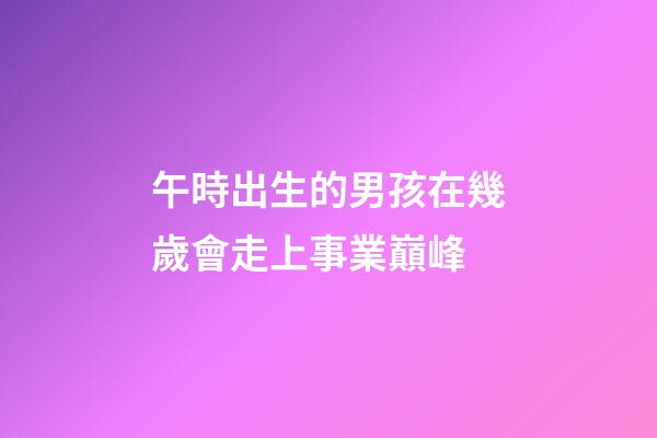 午時出生的男孩在幾歲會走上事業巔峰
