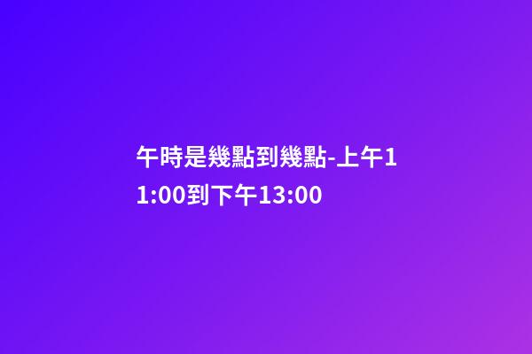 午時是幾點到幾點-上午11:00到下午13:00
