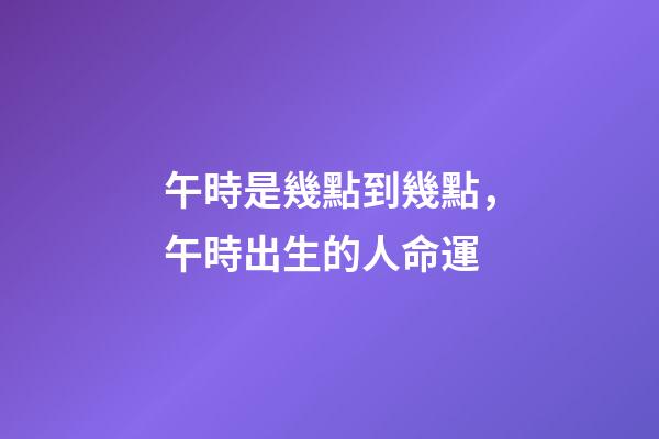 午時是幾點到幾點，午時出生的人命運