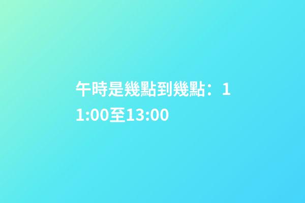 午時是幾點到幾點：11:00至13:00