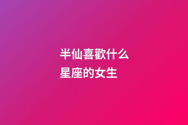 半仙喜歡什么星座的女生-第1張-星座運勢-玄機派