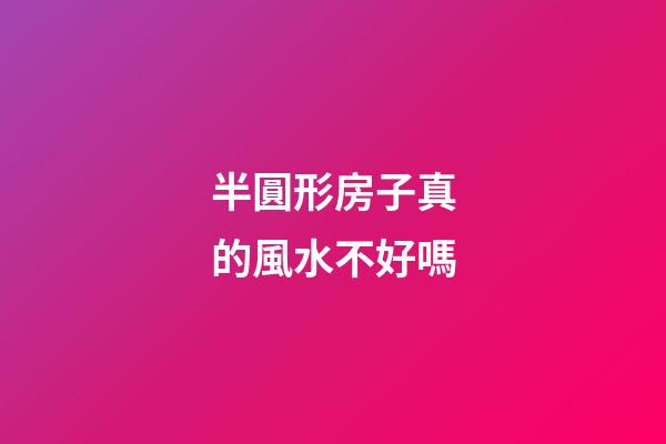 半圓形房子真的風水不好嗎