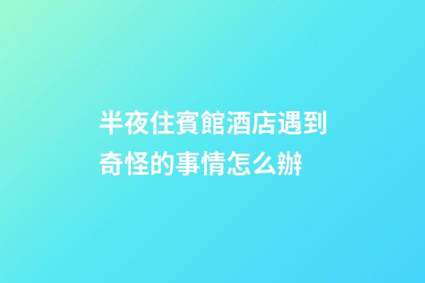 半夜住賓館酒店遇到奇怪的事情怎么辦