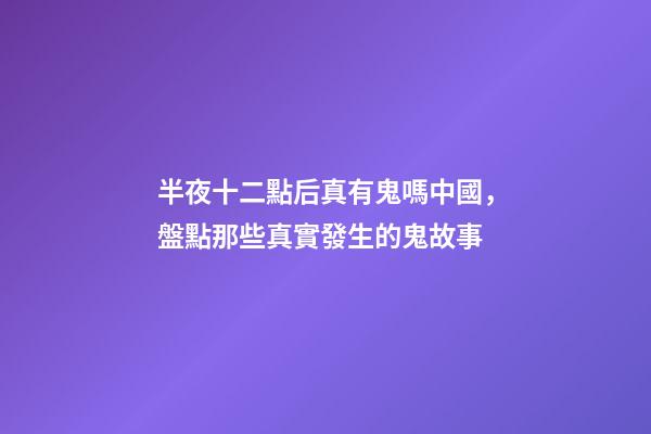 半夜十二點后真有鬼嗎中國，盤點那些真實發生的鬼故事-第1張-觀點-玄機派