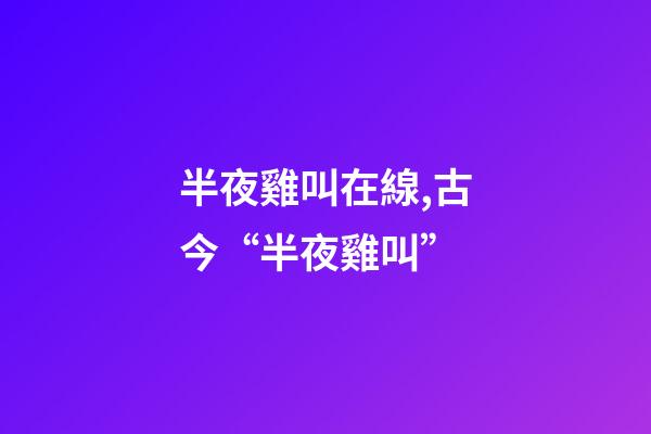 半夜雞叫在線,古今“半夜雞叫”(原創)-第1張-觀點-玄機派
