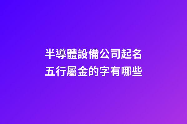 半導體設備公司起名五行屬金的字有哪些-第1張-公司起名-玄機派