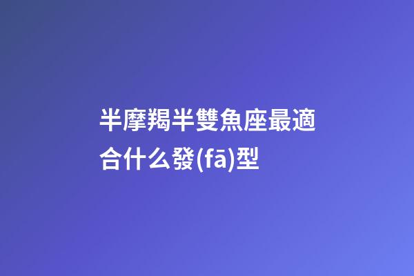 半摩羯半雙魚座最適合什么發(fā)型-第1張-星座運勢-玄機(jī)派