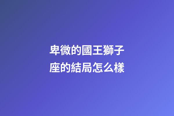 卑微的國王獅子座的結局怎么樣