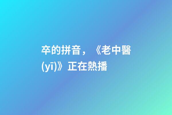 卒的拼音，《老中醫(yī)》正在熱播-第1張-觀點-玄機派