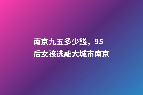 南京九五多少錢，95后女孩逃離大城市南京-第1張-觀點-玄機派