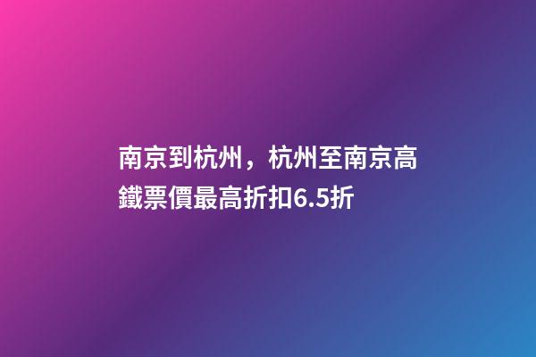 南京到杭州，杭州至南京高鐵票價最高折扣6.5折-第1張-觀點-玄機派