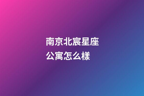 南京北宸星座公寓怎么樣