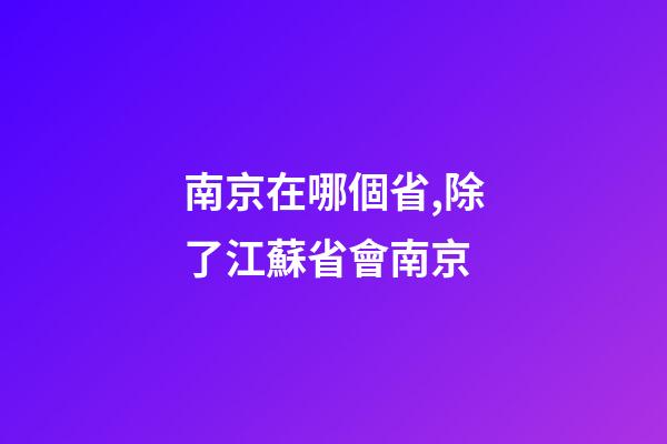 南京在哪個省,除了江蘇省會南京-第1張-觀點-玄機派