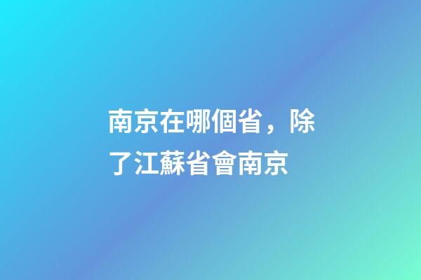 南京在哪個省，除了江蘇省會南京-第1張-觀點-玄機派