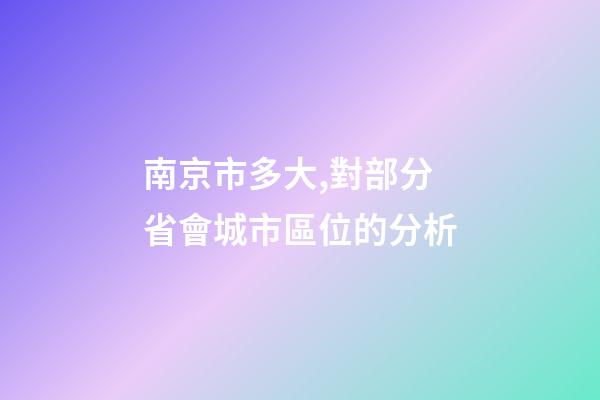 南京市多大,對部分省會城市區位的分析-第1張-觀點-玄機派