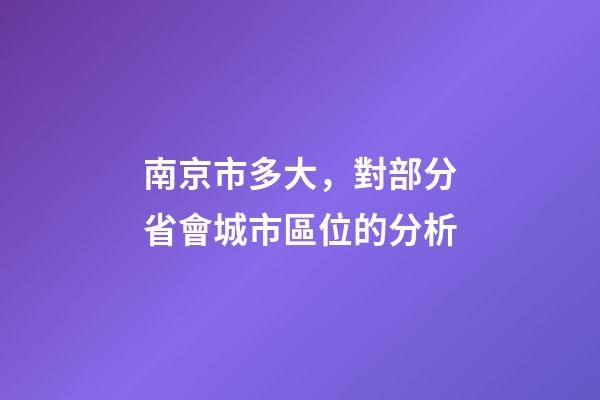 南京市多大，對部分省會城市區位的分析-第1張-觀點-玄機派