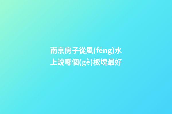 南京房子從風(fēng)水上說哪個(gè)板塊最好