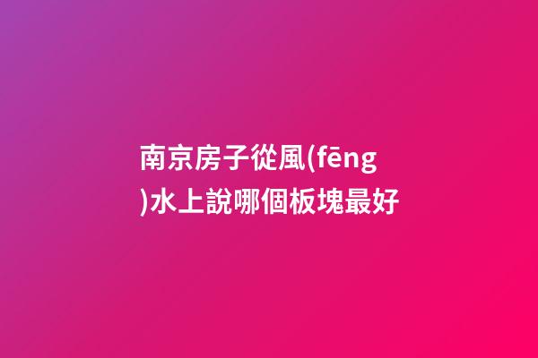 南京房子從風(fēng)水上說哪個板塊最好