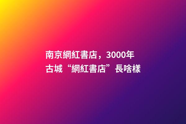 南京網紅書店，3000年古城“網紅書店”長啥樣-第1張-觀點-玄機派