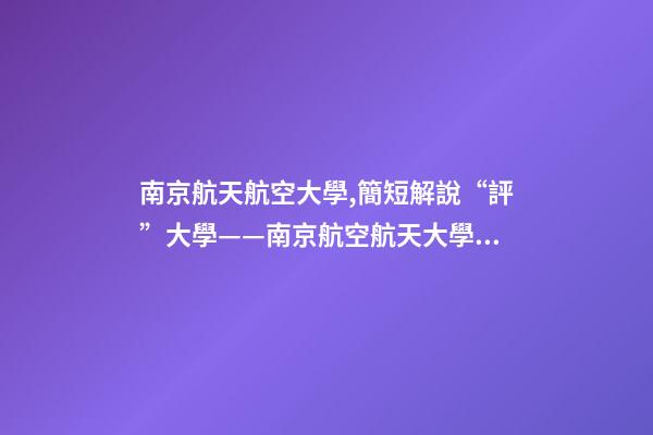 南京航天航空大學,簡短解說“評”大學——南京航空航天大學到底怎么樣-第1張-觀點-玄機派