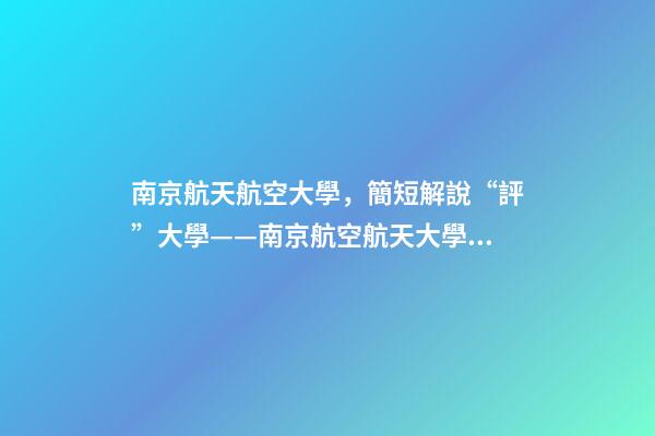 南京航天航空大學，簡短解說“評”大學——南京航空航天大學到底怎么樣