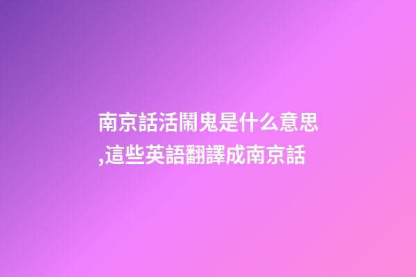 南京話活鬧鬼是什么意思,這些英語翻譯成南京話-第1張-觀點-玄機派