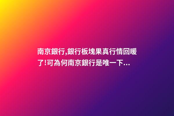 南京銀行,銀行板塊果真行情回暖了!可為何南京銀行是唯一下跌的銀行股-第1張-觀點-玄機派