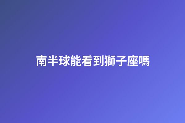 南半球能看到獅子座嗎