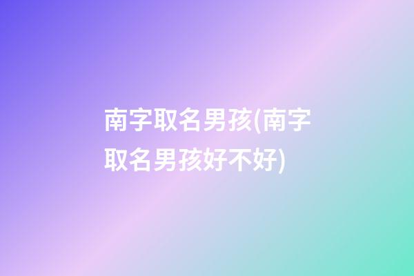 南字取名男孩(南字取名男孩好不好)