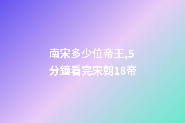 南宋多少位帝王,5分鐘看完宋朝18帝-第1張-觀點-玄機派