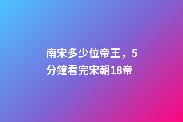 南宋多少位帝王，5分鐘看完宋朝18帝-第1張-觀點-玄機派