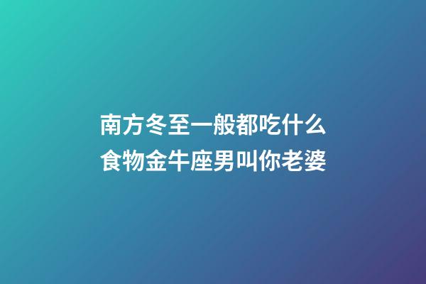 南方冬至一般都吃什么食物金牛座男叫你老婆