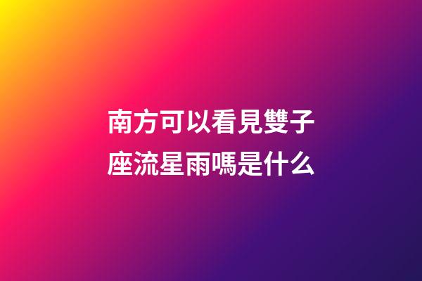 南方可以看見雙子座流星雨嗎是什么-第1張-星座運勢-玄機派