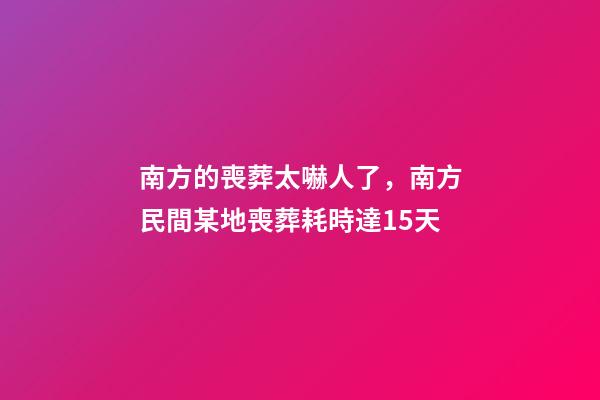 南方的喪葬太嚇人了，南方民間某地喪葬耗時達15天-第1張-觀點-玄機派