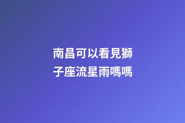 南昌可以看見獅子座流星雨嗎嗎-第1張-星座運勢-玄機派