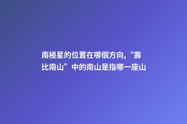 南極星的位置在哪個方向,“壽比南山”中的南山是指哪一座山-第1張-觀點-玄機派