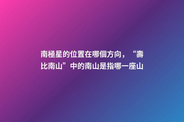 南極星的位置在哪個方向，“壽比南山”中的南山是指哪一座山-第1張-觀點-玄機派